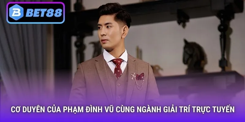Cơ duyên của Phạm Đình Vũ cùng ngành giải trí trực tuyến