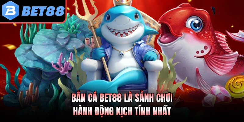 Bắn cá BET88 là sảnh chơi hành động kịch tính nhất