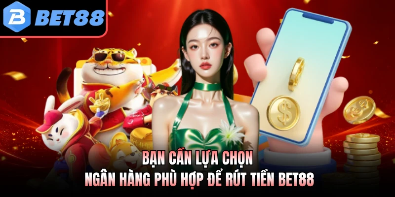 Bạn cần lựa chọn ngân hàng phù hợp để rút tiền BET88