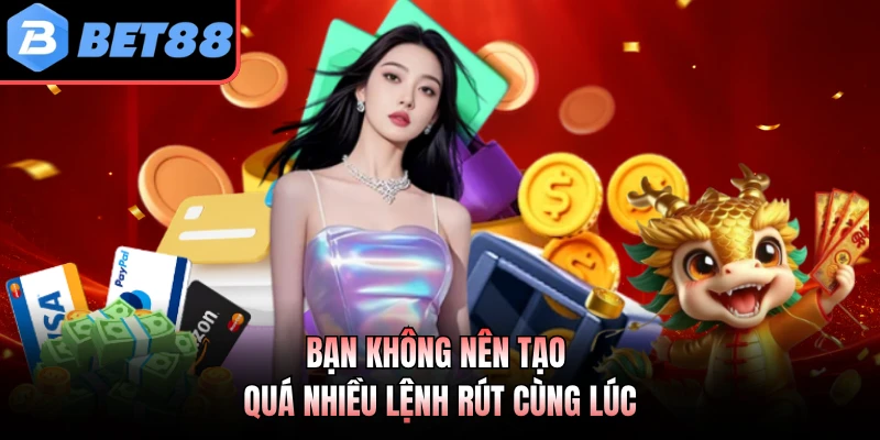 Bạn không nên tạo quá nhiều lệnh rút cùng lúc